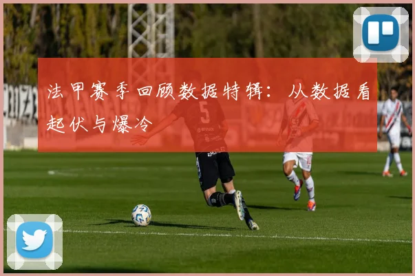 法甲赛季回顾数据特辑：从数据看起伏与爆冷