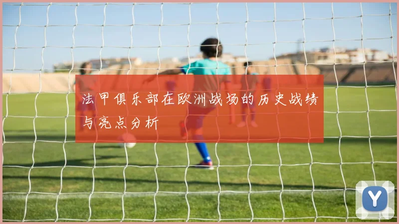 法甲俱乐部在欧洲战场的历史战绩与亮点分析