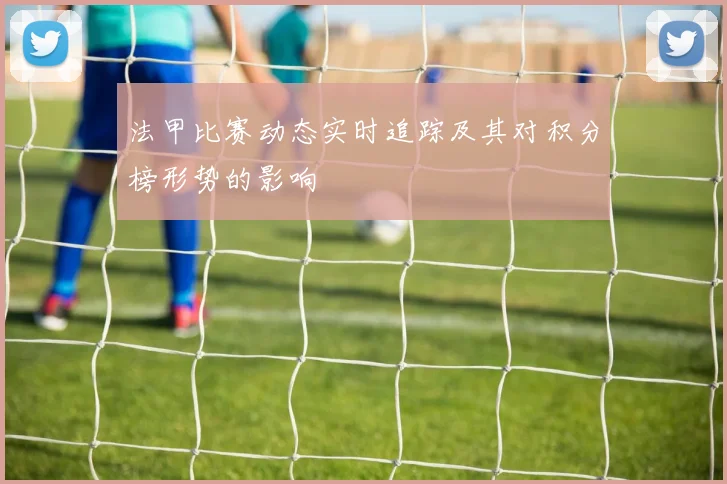 法甲比赛动态实时追踪及其对积分榜形势的影响