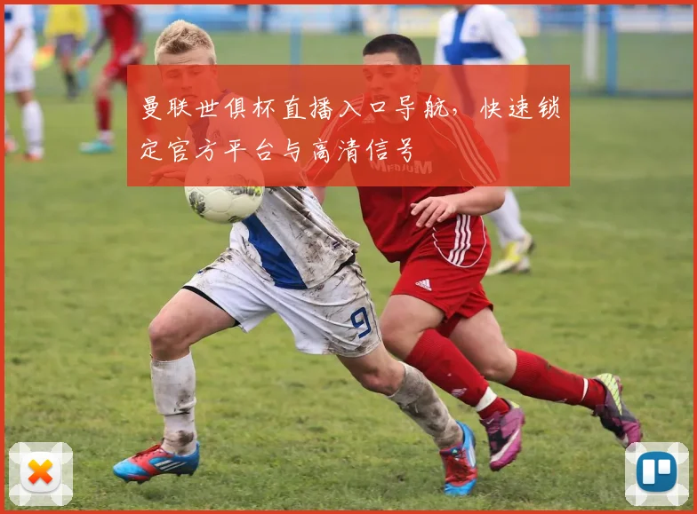 曼联世俱杯直播入口导航，快速锁定官方平台与高清信号