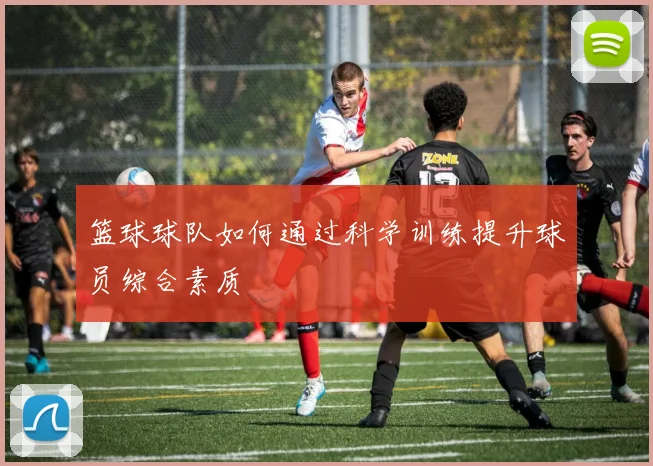 篮球球队如何通过科学训练提升球员综合素质