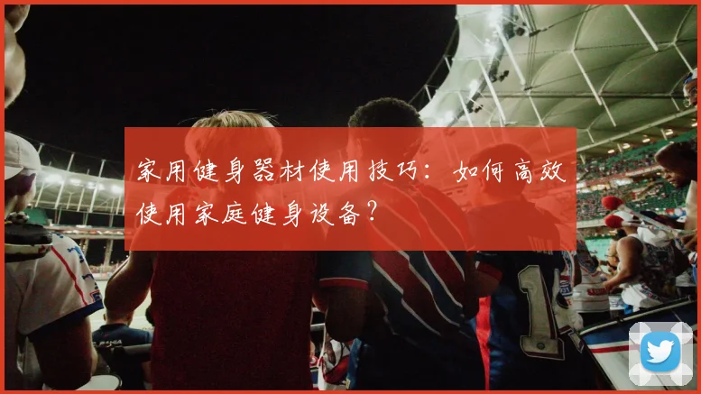 家用健身器材使用技巧：如何高效使用家庭健身设备？