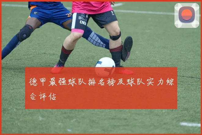 德甲最强球队排名榜及球队实力综合评估