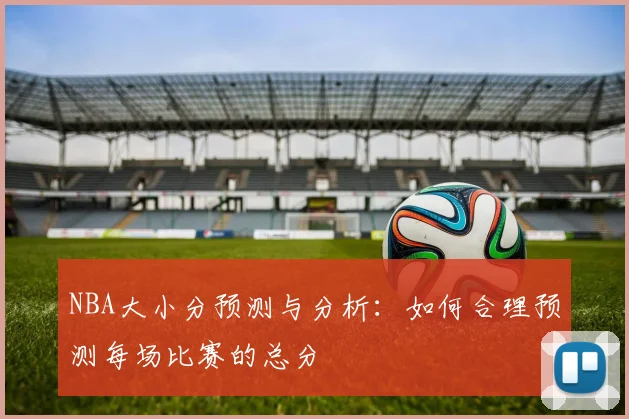 NBA大小分预测与分析：如何合理预测每场比赛的总分
