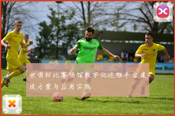 世俱杯比赛场馆数字化运维平台建设方案与应用实践