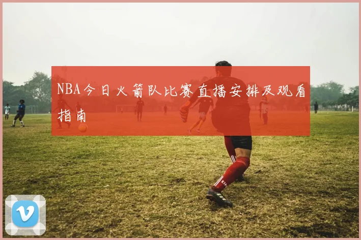 NBA今日火箭队比赛直播安排及观看指南