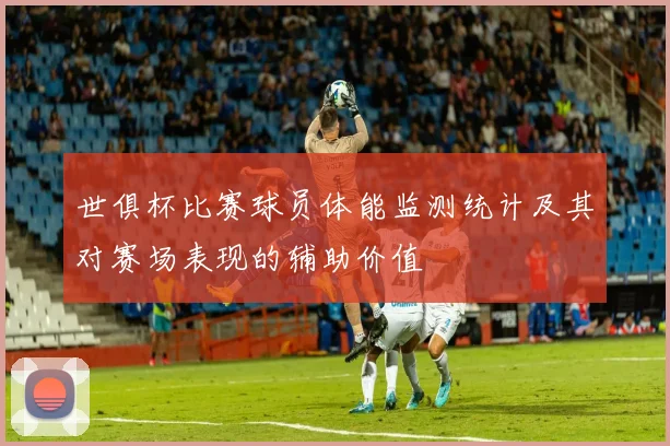 世俱杯比赛球员体能监测统计及其对赛场表现的辅助价值