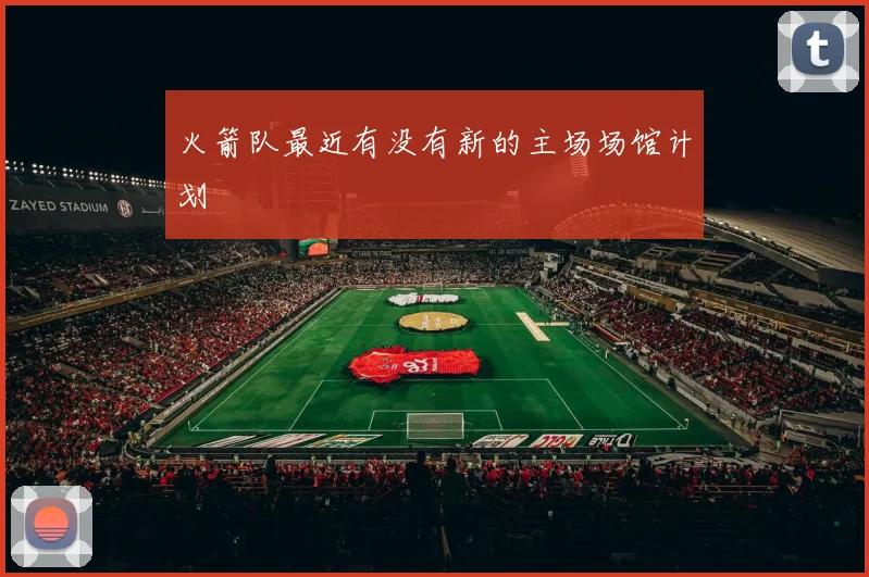 火箭队最近有没有新的主场场馆计划