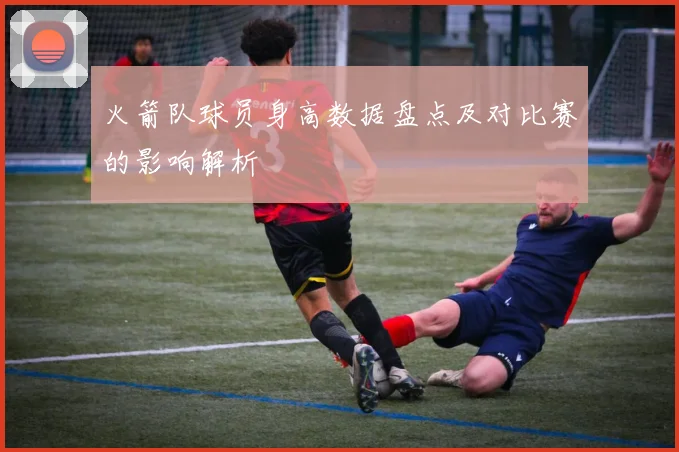 火箭队球员身高数据盘点及对比赛的影响解析