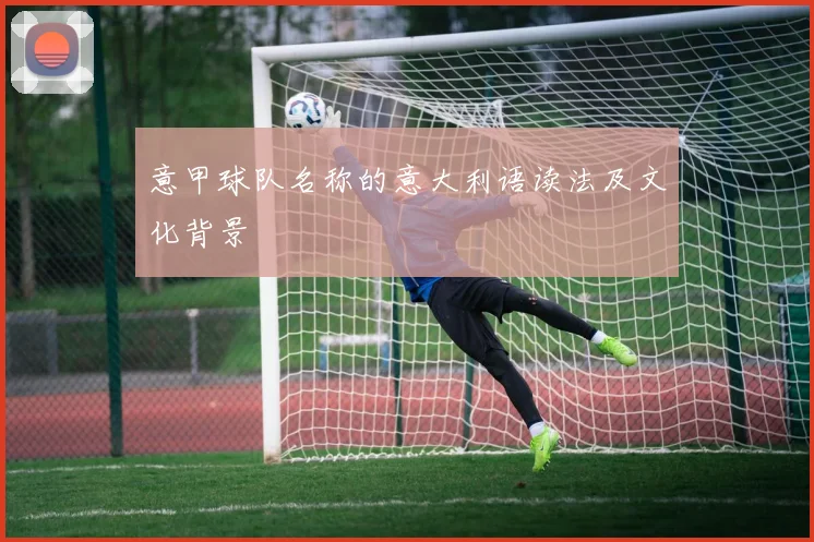 意甲球队名称的意大利语读法及文化背景