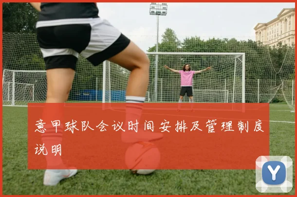 意甲球队会议时间安排及管理制度说明